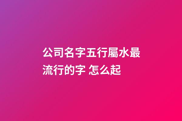 公司名字五行屬水最流行的字 怎么起-第1張-公司起名-玄機派
